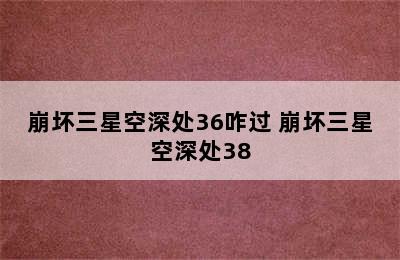 崩坏三星空深处36咋过 崩坏三星空深处38